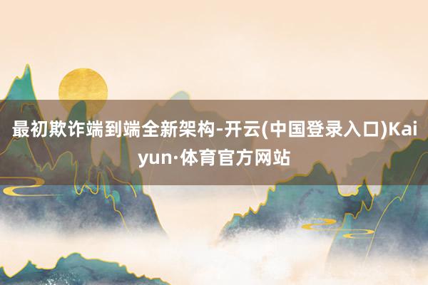 最初欺诈端到端全新架构-开云(中国登录入口)Kaiyun·体育官方网站