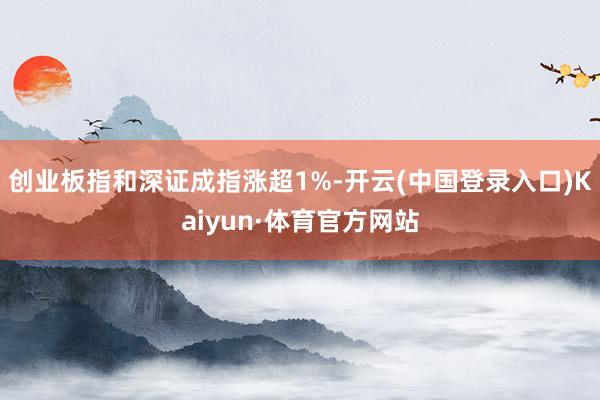 创业板指和深证成指涨超1%-开云(中国登录入口)Kaiyun·体育官方网站