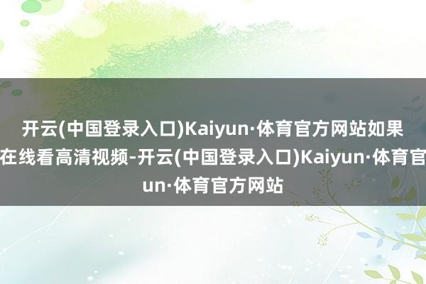 开云(中国登录入口)Kaiyun·体育官方网站如果你可爱在线看高清视频-开云(中国登录入口)Kaiyun·体育官方网站