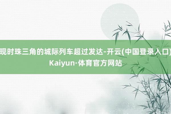 现时珠三角的城际列车超过发达-开云(中国登录入口)Kaiyun·体育官方网站