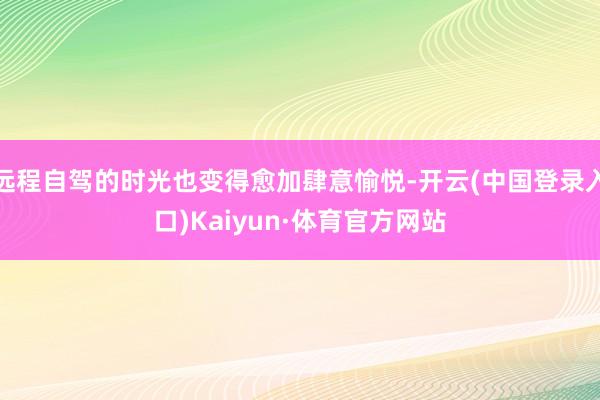 远程自驾的时光也变得愈加肆意愉悦-开云(中国登录入口)Kaiyun·体育官方网站