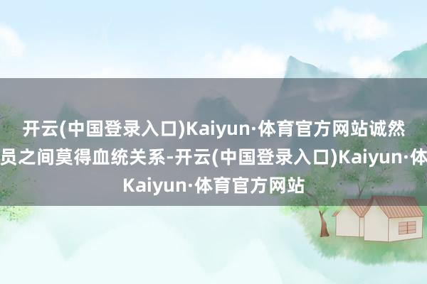 开云(中国登录入口)Kaiyun·体育官方网站诚然这些家庭成员之间莫得血统关系-开云(中国登录入口)Kaiyun·体育官方网站