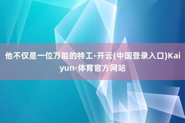 他不仅是一位万能的特工-开云(中国登录入口)Kaiyun·体育官方网站