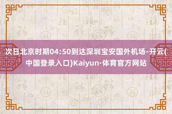 次日北京时期04:50到达深圳宝安国外机场-开云(中国登录入口)Kaiyun·体育官方网站