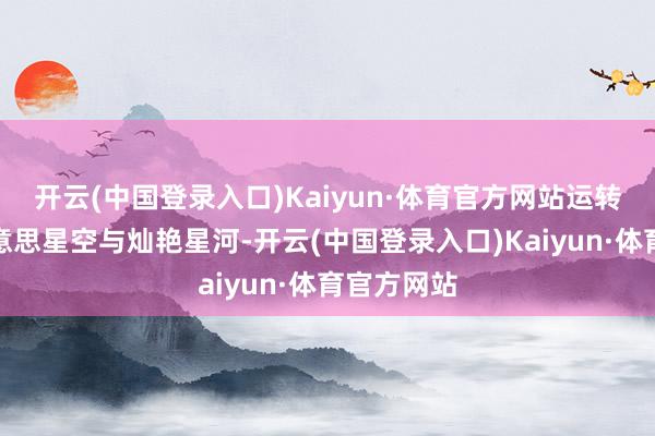 开云(中国登录入口)Kaiyun·体育官方网站运转拍摄最好意思星空与灿艳星河-开云(中国登录入口)Kaiyun·体育官方网站