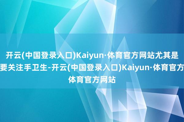 开云(中国登录入口)Kaiyun·体育官方网站尤其是随时要关注手卫生-开云(中国登录入口)Kaiyun·体育官方网站