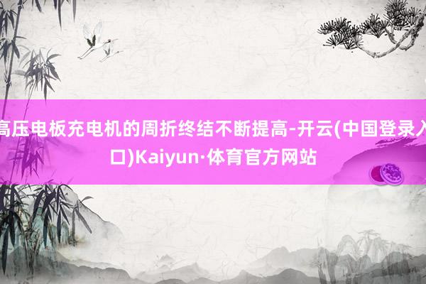 高压电板充电机的周折终结不断提高-开云(中国登录入口)Kaiyun·体育官方网站