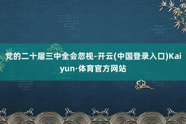 党的二十届三中全会忽视-开云(中国登录入口)Kaiyun·体育官方网站