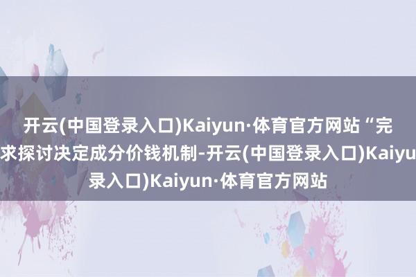 开云(中国登录入口)Kaiyun·体育官方网站“完善主要由商场供求探讨决定成分价钱机制-开云(中国登录入口)Kaiyun·体育官方网站