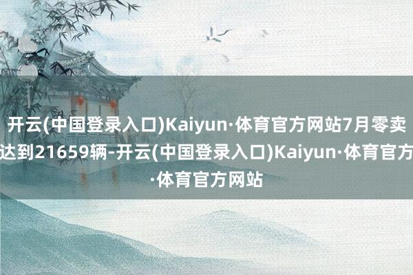 开云(中国登录入口)Kaiyun·体育官方网站7月零卖销量达到21659辆-开云(中国登录入口)Kaiyun·体育官方网站