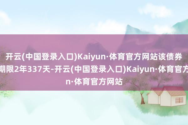 开云(中国登录入口)Kaiyun·体育官方网站该债券剩余期限2年337天-开云(中国登录入口)Kaiyun·体育官方网站