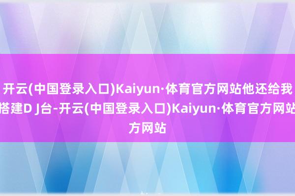 开云(中国登录入口)Kaiyun·体育官方网站他还给我搭建D J台-开云(中国登录入口)Kaiyun·体育官方网站