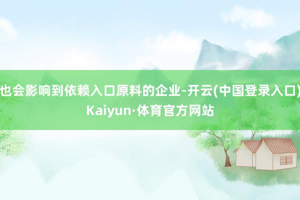 也会影响到依赖入口原料的企业-开云(中国登录入口)Kaiyun·体育官方网站