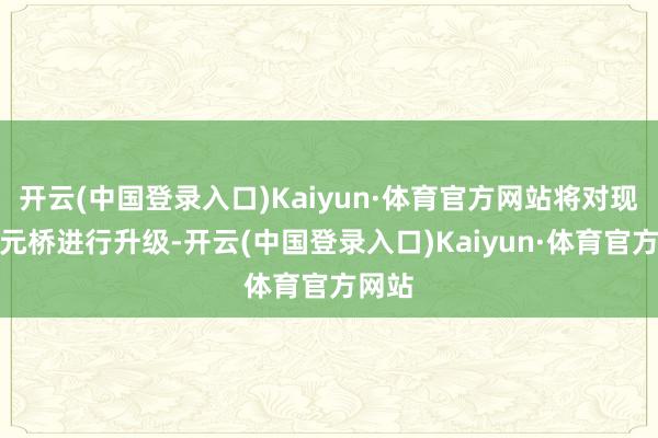 开云(中国登录入口)Kaiyun·体育官方网站将对现存四元桥进行升级-开云(中国登录入口)Kaiyun·体育官方网站