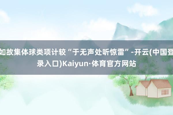 如故集体球类项计较“于无声处听惊雷”-开云(中国登录入口)Kaiyun·体育官方网站