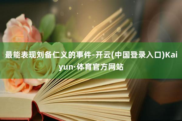 最能表现刘备仁义的事件-开云(中国登录入口)Kaiyun·体育官方网站