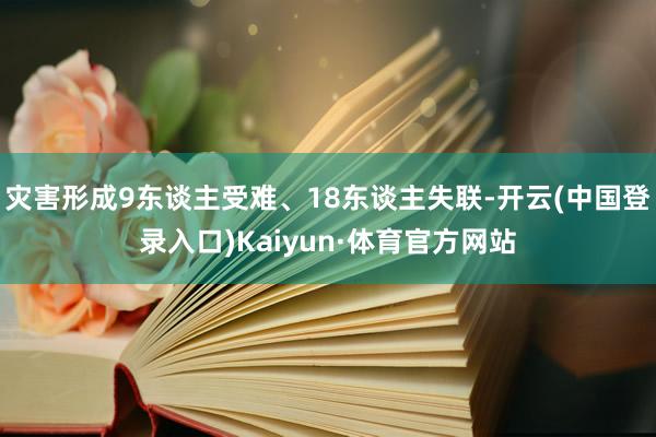 灾害形成9东谈主受难、18东谈主失联-开云(中国登录入口)Kaiyun·体育官方网站