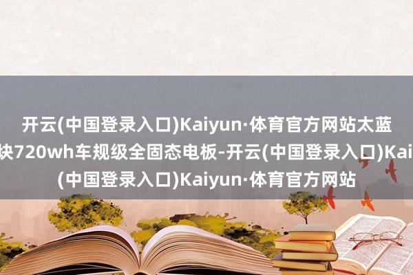 开云(中国登录入口)Kaiyun·体育官方网站太蓝新能源发布寰球首块720wh车规级全固态电板-开云(中国登录入口)Kaiyun·体育官方网站