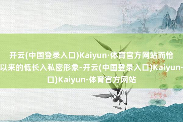 开云(中国登录入口)Kaiyun·体育官方网站而恰是因为他一直以来的低长入私密形象-开云(中国登录入口)Kaiyun·体育官方网站