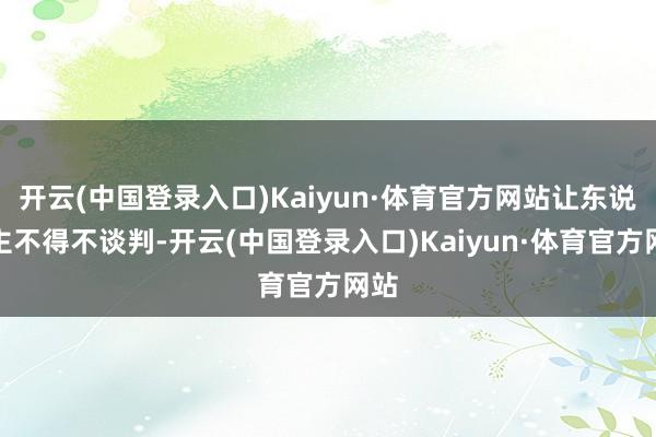 开云(中国登录入口)Kaiyun·体育官方网站让东说念主不得不谈判-开云(中国登录入口)Kaiyun·体育官方网站