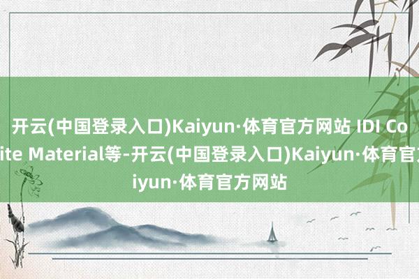 开云(中国登录入口)Kaiyun·体育官方网站 IDI Composite Material等-开云(中国登录入口)Kaiyun·体育官方网站