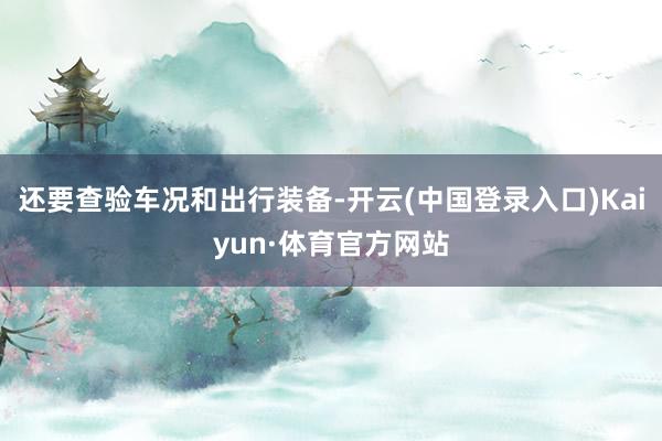 还要查验车况和出行装备-开云(中国登录入口)Kaiyun·体育官方网站