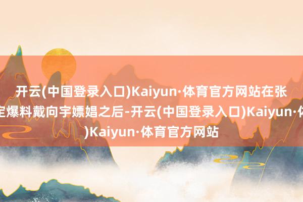 开云(中国登录入口)Kaiyun·体育官方网站在张昊唯发文否定爆料戴向宇嫖娼之后-开云(中国登录入口)Kaiyun·体育官方网站