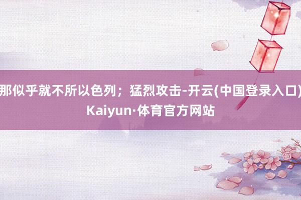 那似乎就不所以色列；猛烈攻击-开云(中国登录入口)Kaiyun·体育官方网站