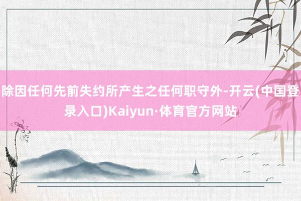 除因任何先前失约所产生之任何职守外-开云(中国登录入口)Kaiyun·体育官方网站