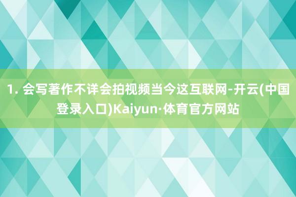 1. 会写著作不详会拍视频当今这互联网-开云(中国登录入口)Kaiyun·体育官方网站