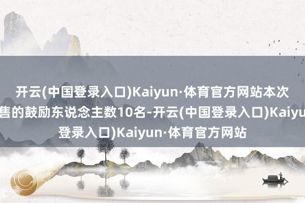 开云(中国登录入口)Kaiyun·体育官方网站本次肯求撤销股份限售的鼓励东说念主数10名-开云(中国登录入口)Kaiyun·体育官方网站