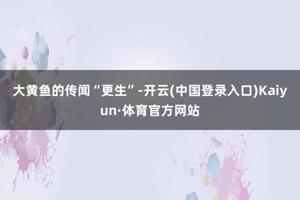 大黄鱼的传闻“更生”-开云(中国登录入口)Kaiyun·体育官方网站