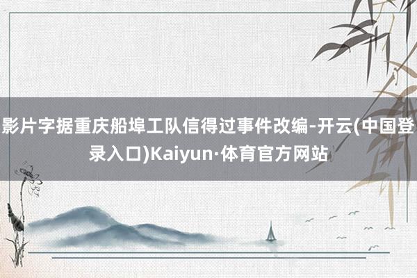 影片字据重庆船埠工队信得过事件改编-开云(中国登录入口)Kaiyun·体育官方网站