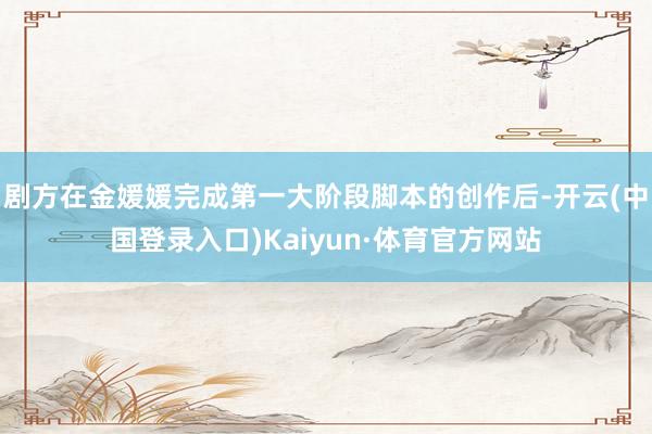 剧方在金媛媛完成第一大阶段脚本的创作后-开云(中国登录入口)Kaiyun·体育官方网站