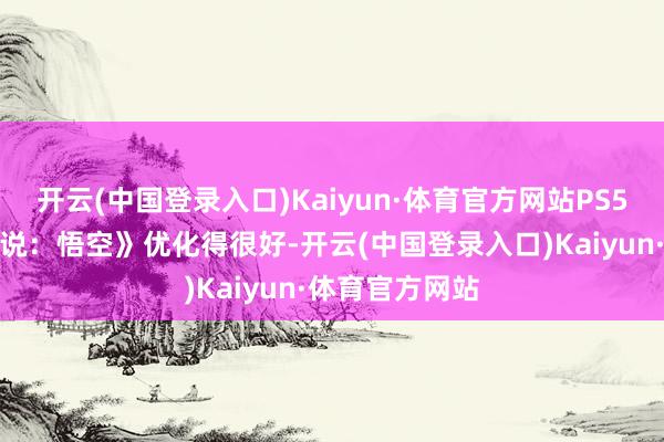 开云(中国登录入口)Kaiyun·体育官方网站PS5版块的《黑传说：悟空》优化得很好-开云(中国登录入口)Kaiyun·体育官方网站