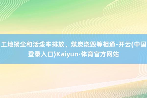 工地扬尘和活泼车排放、煤炭烧毁等相通-开云(中国登录入口)Kaiyun·体育官方网站