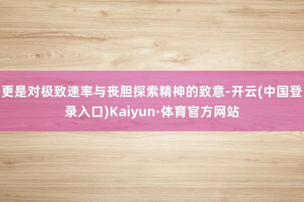 更是对极致速率与丧胆探索精神的致意-开云(中国登录入口)Kaiyun·体育官方网站