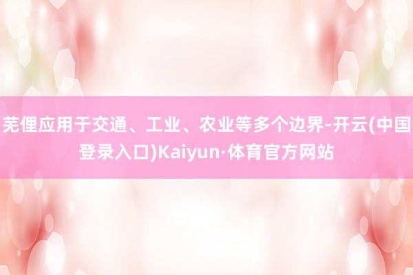 芜俚应用于交通、工业、农业等多个边界-开云(中国登录入口)Kaiyun·体育官方网站