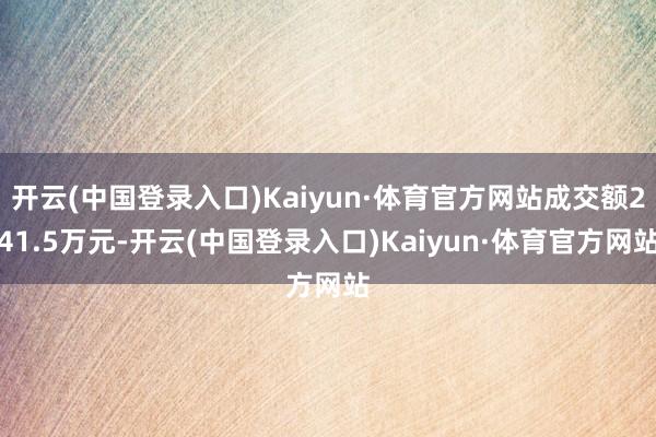 开云(中国登录入口)Kaiyun·体育官方网站成交额241.5万元-开云(中国登录入口)Kaiyun·体育官方网站