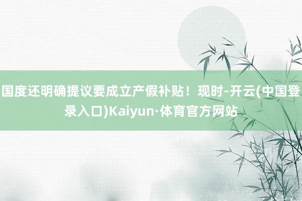 国度还明确提议要成立产假补贴！现时-开云(中国登录入口)Kaiyun·体育官方网站