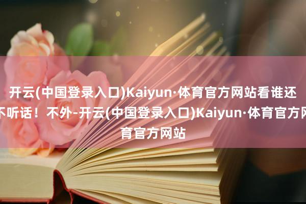 开云(中国登录入口)Kaiyun·体育官方网站看谁还敢不听话！不外-开云(中国登录入口)Kaiyun·体育官方网站