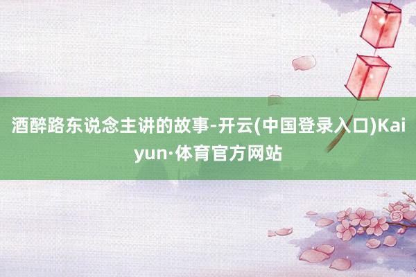 酒醉路东说念主讲的故事-开云(中国登录入口)Kaiyun·体育官方网站