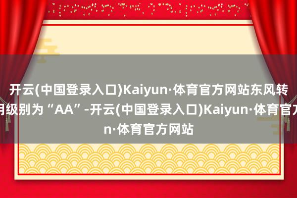 开云(中国登录入口)Kaiyun·体育官方网站东风转债信用级别为“AA”-开云(中国登录入口)Kaiyun·体育官方网站