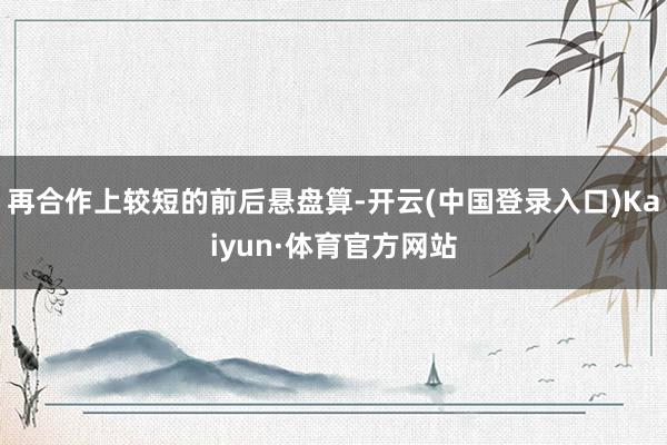 再合作上较短的前后悬盘算-开云(中国登录入口)Kaiyun·体育官方网站