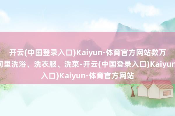 开云(中国登录入口)Kaiyun·体育官方网站数万东道主挤在恒河里洗浴、洗衣服、洗菜-开云(中国登录入口)Kaiyun·体育官方网站