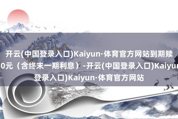 开云(中国登录入口)Kaiyun·体育官方网站到期赎回价钱为108.30元（含终末一期利息）-开云(中国登录入口)Kaiyun·体育官方网站