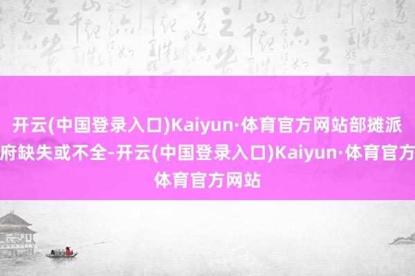 开云(中国登录入口)Kaiyun·体育官方网站部摊派谈尊府缺失或不全-开云(中国登录入口)Kaiyun·体育官方网站