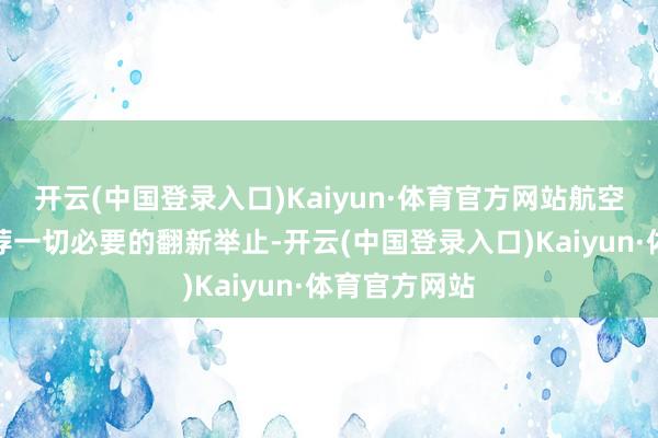 开云(中国登录入口)Kaiyun·体育官方网站航空公司必须遴荐一切必要的翻新举止-开云(中国登录入口)Kaiyun·体育官方网站