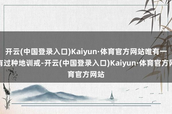 开云(中国登录入口)Kaiyun·体育官方网站唯有一个有过种地训戒-开云(中国登录入口)Kaiyun·体育官方网站