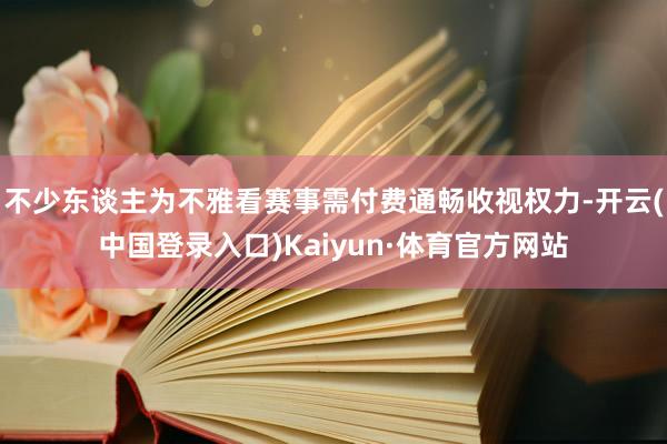 不少东谈主为不雅看赛事需付费通畅收视权力-开云(中国登录入口)Kaiyun·体育官方网站